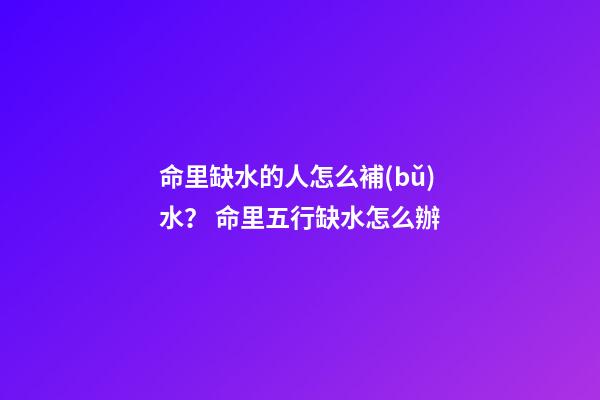 命里缺水的人怎么補(bǔ)水？ 命里五行缺水怎么辦-第1張-觀點(diǎn)-玄機(jī)派